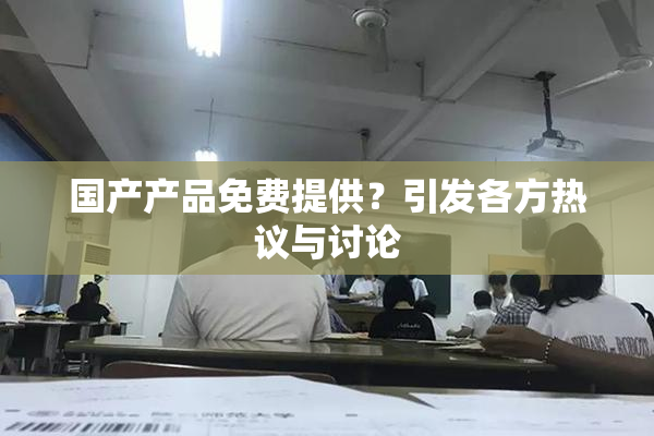 国产产品免费提供？引发各方热议与讨论