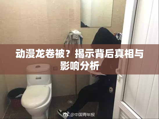 动漫龙卷被？揭示背后真相与影响分析