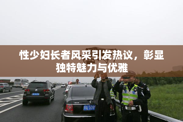 性少妇长者风采引发热议，彰显独特魅力与优雅