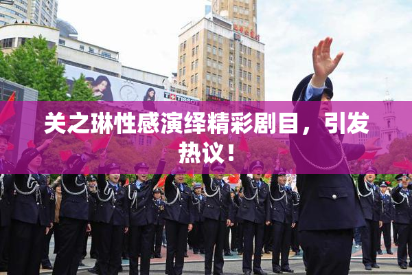 关之琳性感演绎精彩剧目，引发热议！
