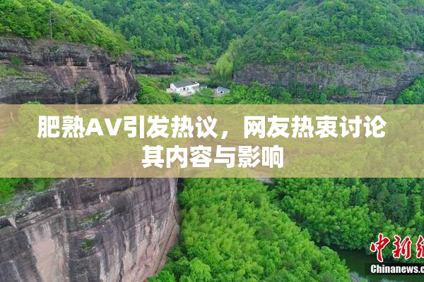 肥熟AV引发热议，网友热衷讨论其内容与影响