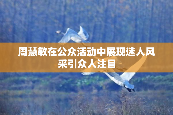 周慧敏在公众活动中展现迷人风采引众人注目
