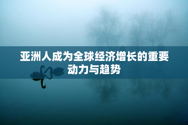 亚洲人成为全球经济增长的重要动力与趋势