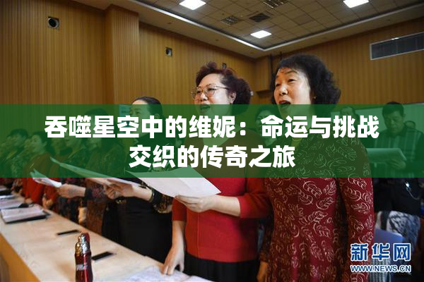 吞噬星空中的维妮：命运与挑战交织的传奇之旅