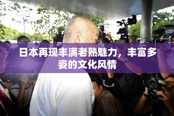 日本再现丰满老熟魅力，丰富多姿的文化风情