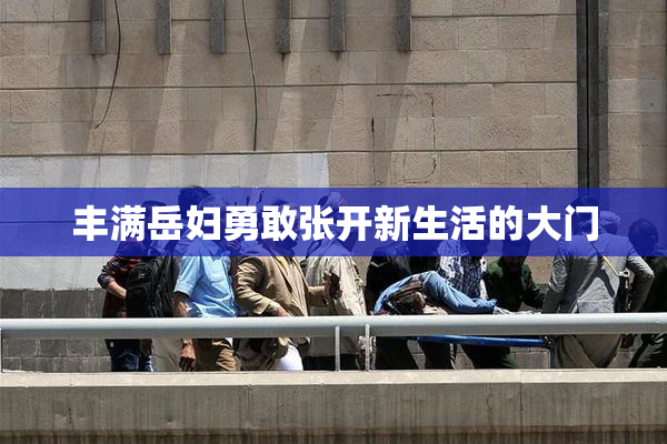 丰满岳妇勇敢张开新生活的大门