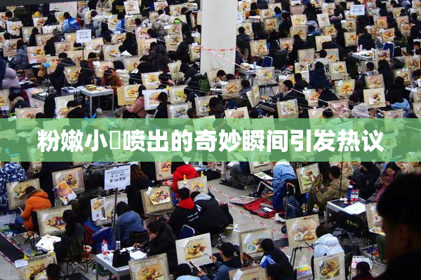 粉嫩小泬喷出的奇妙瞬间引发热议