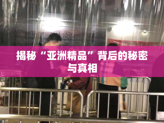 揭秘“亚洲精品”背后的秘密与真相