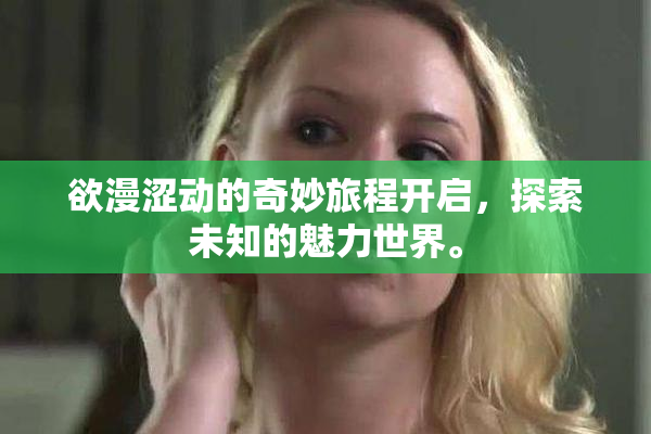 欲漫涩动的奇妙旅程开启，探索未知的魅力世界。