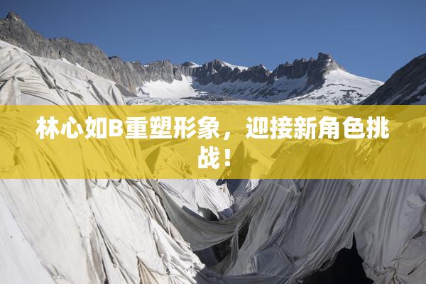 林心如B重塑形象，迎接新角色挑战！