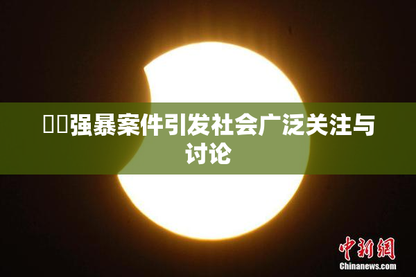 亂倫强暴案件引发社会广泛关注与讨论