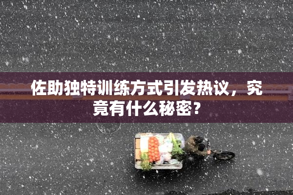 佐助独特训练方式引发热议，究竟有什么秘密？