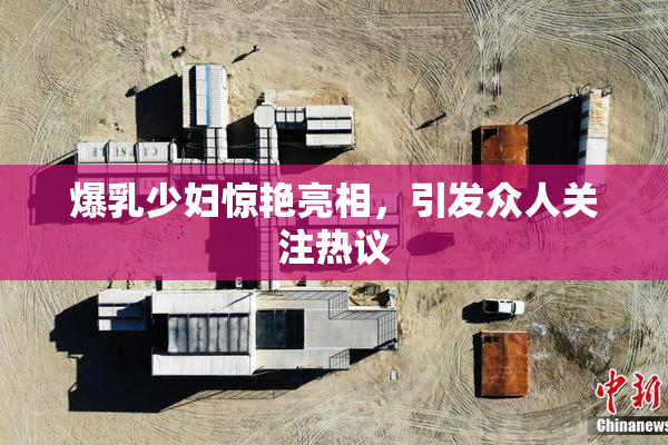 爆乳少妇惊艳亮相，引发众人关注热议