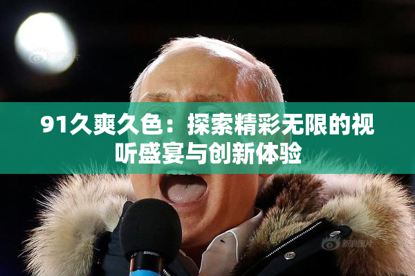91久爽久色：探索精彩无限的视听盛宴与创新体验