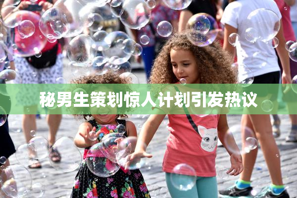 秘男生策划惊人计划引发热议