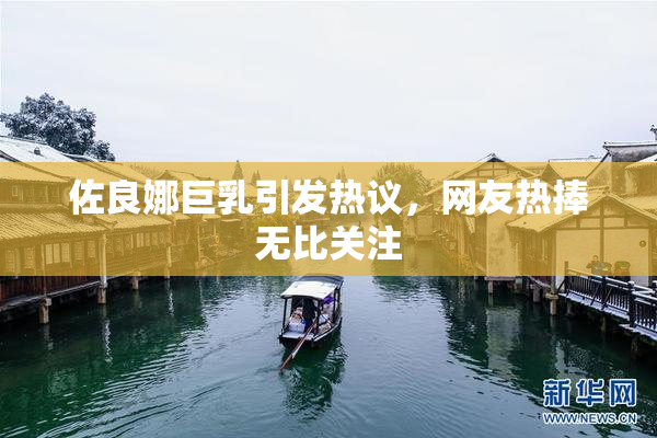 佐良娜巨乳引发热议，网友热捧无比关注