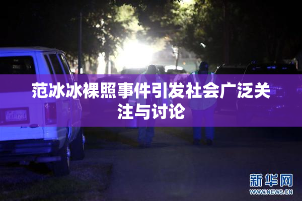 范冰冰裸照事件引发社会广泛关注与讨论