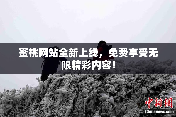 蜜桃网站全新上线，免费享受无限精彩内容！