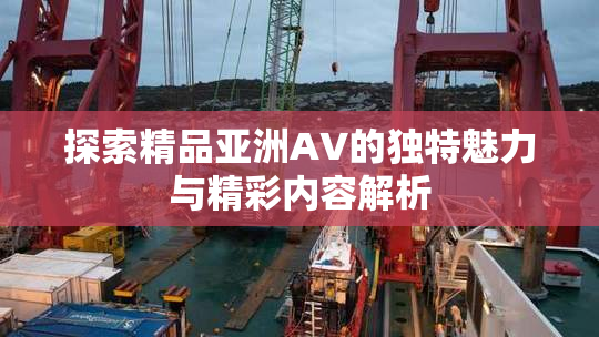 探索精品亚洲AV的独特魅力与精彩内容解析