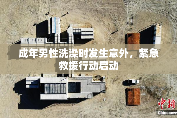 成年男性洗澡时发生意外，紧急救援行动启动