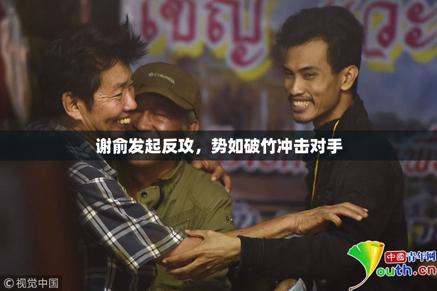 谢俞发起反攻，势如破竹冲击对手