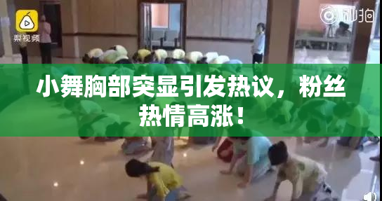 小舞胸部突显引发热议，粉丝热情高涨！