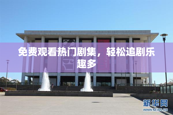 免费观看热门剧集，轻松追剧乐趣多