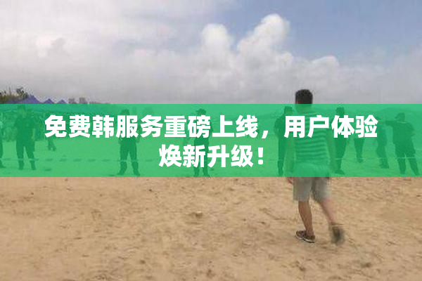 免费韩服务重磅上线，用户体验焕新升级！