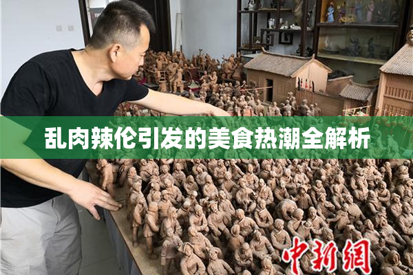 乱肉辣伦引发的美食热潮全解析