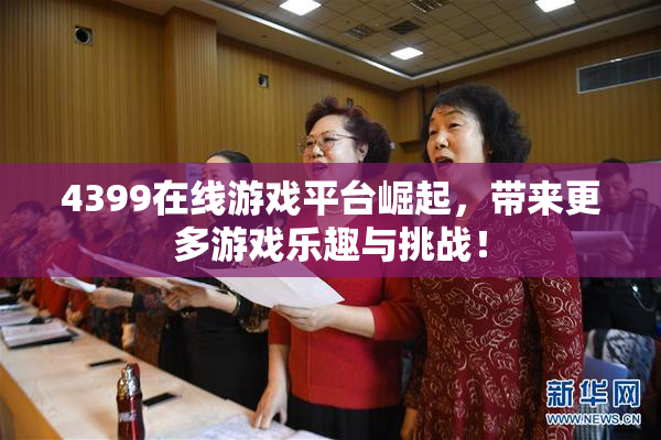 4399在线游戏平台崛起，带来更多游戏乐趣与挑战！