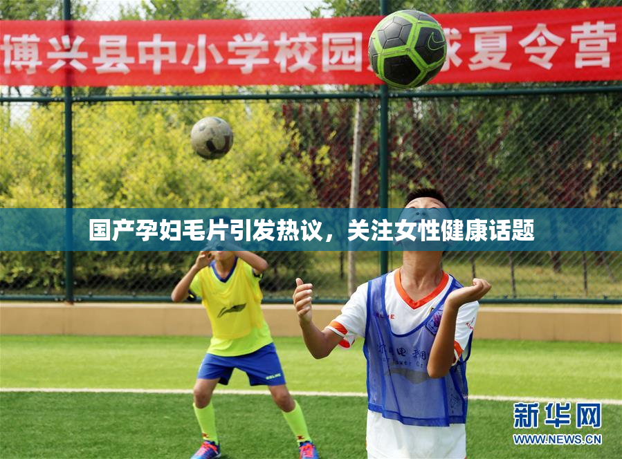 国产孕妇毛片引发热议，关注女性健康话题