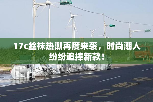 17c丝袜热潮再度来袭，时尚潮人纷纷追捧新款！
