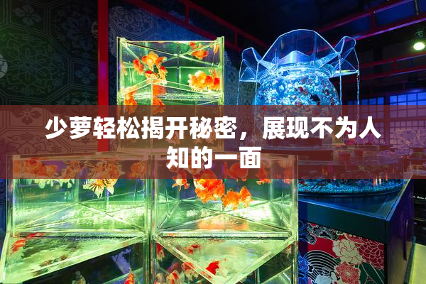 少萝轻松揭开秘密，展现不为人知的一面