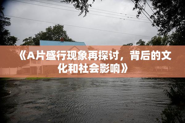 《A片盛行现象再探讨，背后的文化和社会影响》