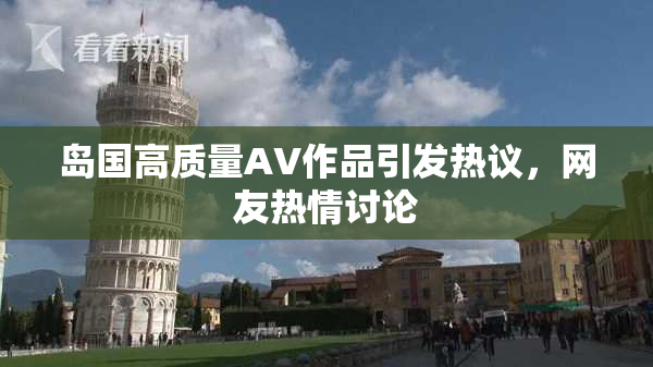 岛国高质量AV作品引发热议，网友热情讨论