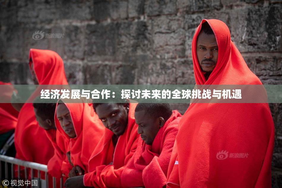 经济发展与合作：探讨未来的全球挑战与机遇