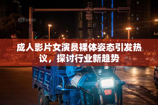 成人影片女演员裸体姿态引发热议，探讨行业新趋势