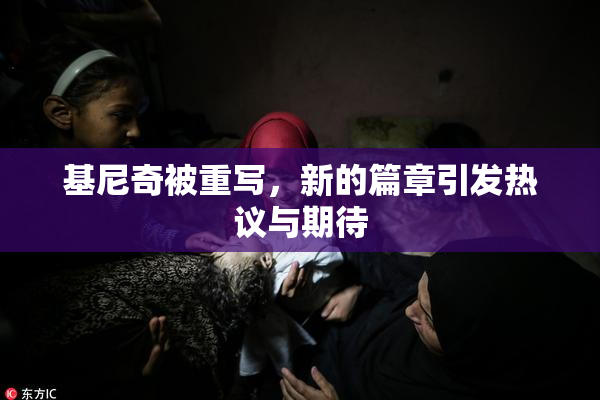 基尼奇被重写，新的篇章引发热议与期待