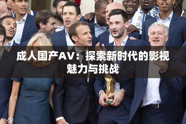 成人国产AV：探索新时代的影视魅力与挑战