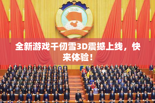 全新游戏千仞雪3D震撼上线，快来体验！