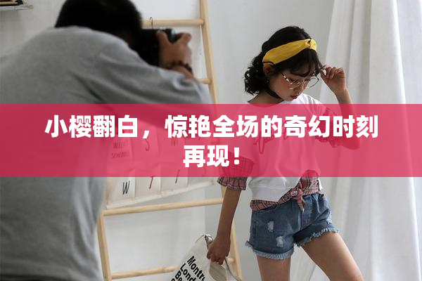 小樱翻白，惊艳全场的奇幻时刻再现！