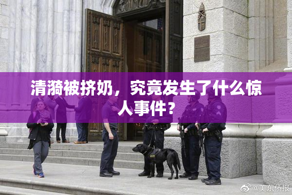 清漪被挤奶，究竟发生了什么惊人事件？
