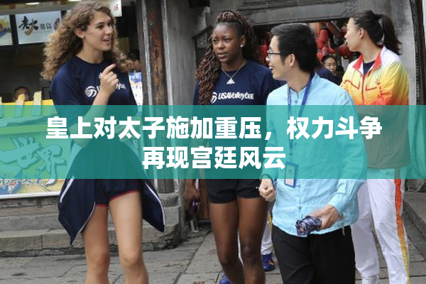 皇上对太子施加重压，权力斗争再现宫廷风云