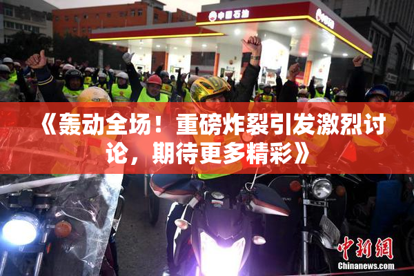 《轰动全场！重磅炸裂引发激烈讨论，期待更多精彩》