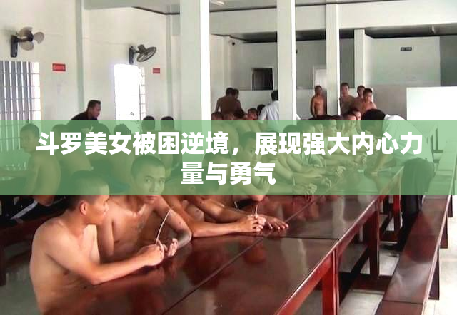 斗罗美女被困逆境，展现强大内心力量与勇气