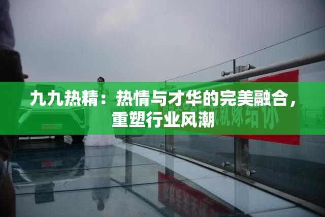 九九热精：热情与才华的完美融合，重塑行业风潮
