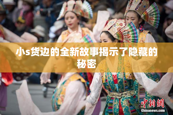 小s货边的全新故事揭示了隐藏的秘密