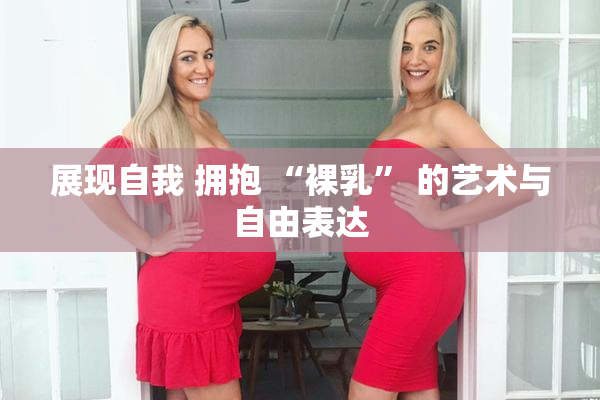 展现自我 拥抱 “裸乳” 的艺术与自由表达
