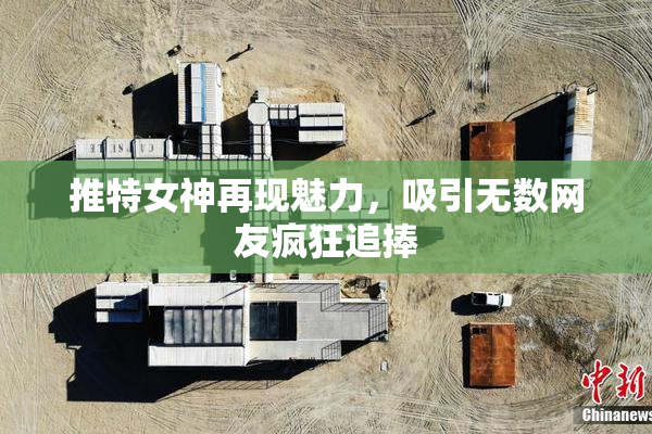 推特女神再现魅力，吸引无数网友疯狂追捧
