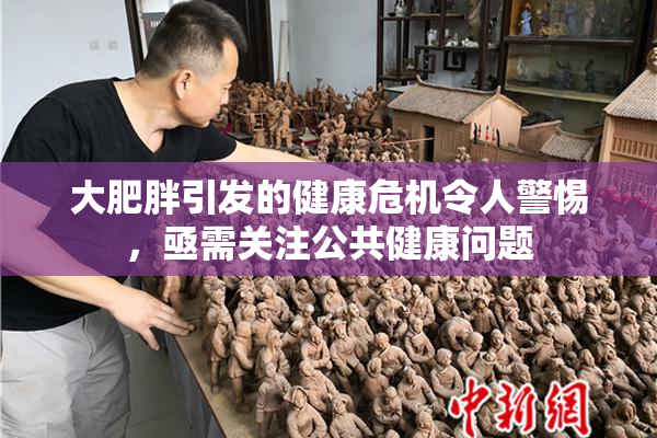 大肥胖引发的健康危机令人警惕，亟需关注公共健康问题